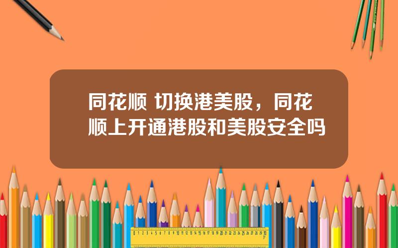 同花顺 切换港美股，同花顺上开通港股和美股安全吗